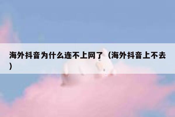 海外抖音为什么连不上网了（海外抖音上不去） 第1张