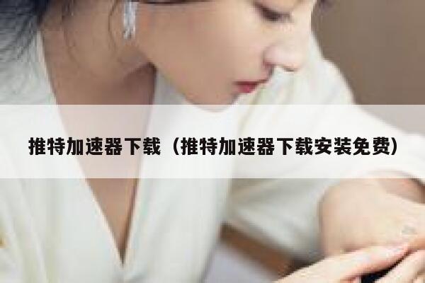 推特加速器下载（推特加速器下载安装免费） 第1张