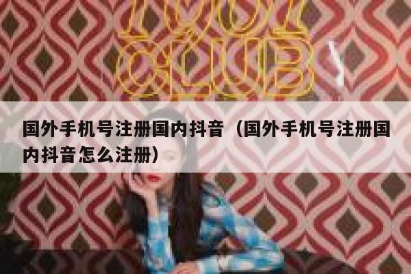 国外手机号注册国内抖音（国外手机号注册国内抖音怎么注册） 第1张