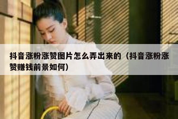 抖音涨粉涨赞图片怎么弄出来的（抖音涨粉涨赞赚钱前景如何） 第1张
