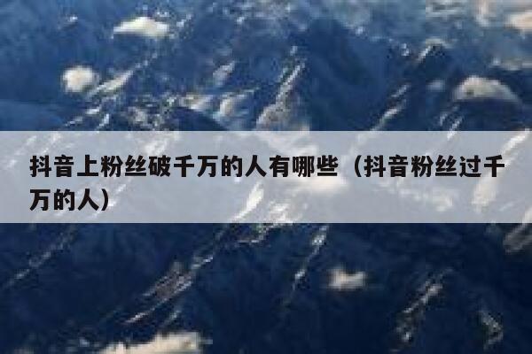 抖音上粉丝破千万的人有哪些（抖音粉丝过千万的人） 第1张