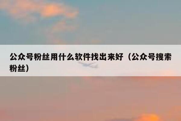 公众号粉丝用什么软件找出来好（公众号搜索粉丝） 第1张