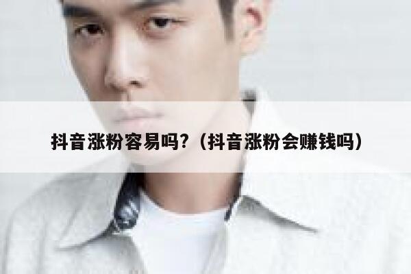 抖音涨粉容易吗?（抖音涨粉会赚钱吗） 第1张