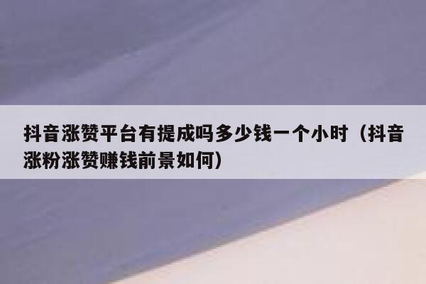 抖音涨赞平台有提成吗多少钱一个小时（抖音涨粉涨赞赚钱前景如何） 第1张