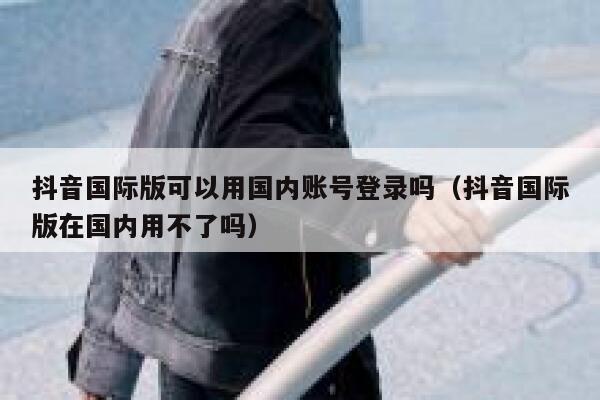 抖音国际版可以用国内账号登录吗（抖音国际版在国内用不了吗） 第1张