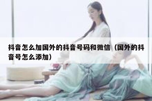 抖音怎么加国外的抖音号码和微信（国外的抖音号怎么添加） 第1张