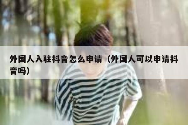 外国人入驻抖音怎么申请（外国人可以申请抖音吗） 第1张