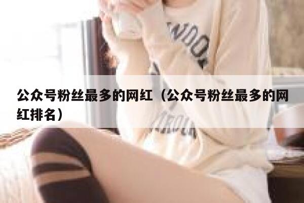 公众号粉丝最多的网红（公众号粉丝最多的网红排名） 第1张
