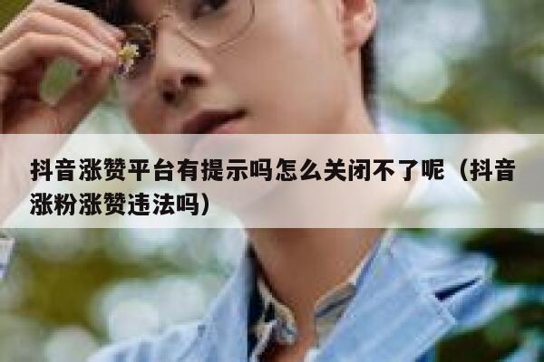 抖音涨赞平台有提示吗怎么关闭不了呢（抖音涨粉涨赞违法吗） 第1张