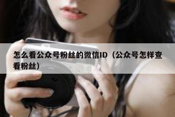 怎么看公众号粉丝的微信ID（公众号怎样查看粉丝） 第1张