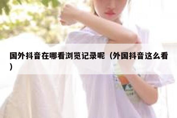 国外抖音在哪看浏览记录呢（外国抖音这么看） 第1张