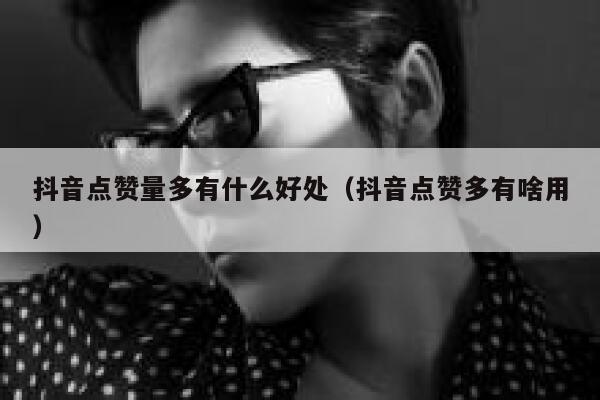 抖音点赞量多有什么好处（抖音点赞多有啥用） 第1张