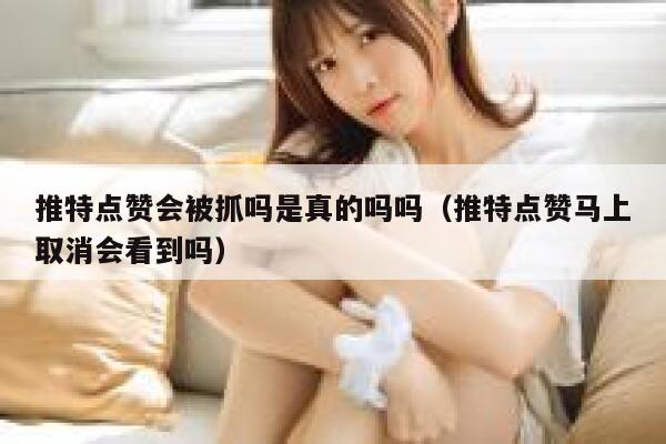 推特点赞会被抓吗是真的吗吗（推特点赞马上取消会看到吗） 第1张