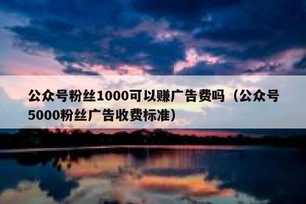 公众号粉丝1000可以赚广告费吗（公众号5000粉丝广告收费标准） 第1张