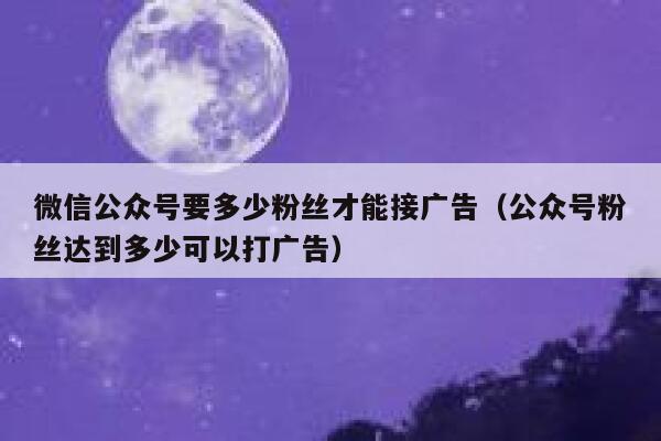 微信公众号要多少粉丝才能接广告（公众号粉丝达到多少可以打广告） 第1张