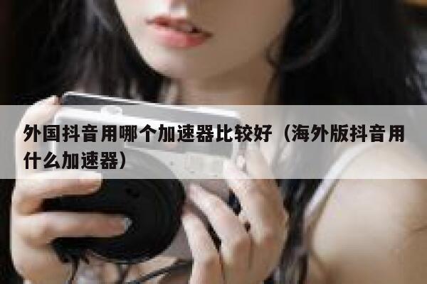 外国抖音用哪个加速器比较好（海外版抖音用什么加速器） 第1张