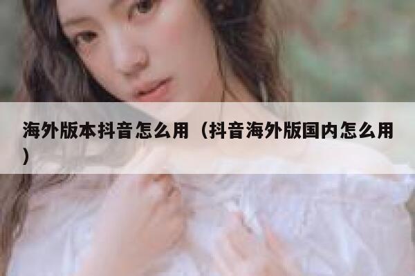 海外版本抖音怎么用（抖音海外版国内怎么用） 第1张