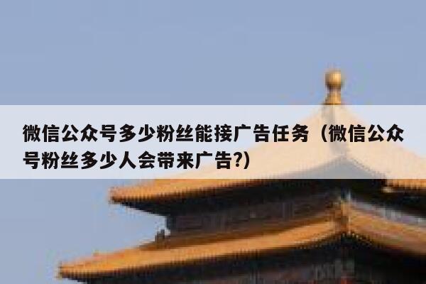 微信公众号多少粉丝能接广告任务（微信公众号粉丝多少人会带来广告?） 第1张