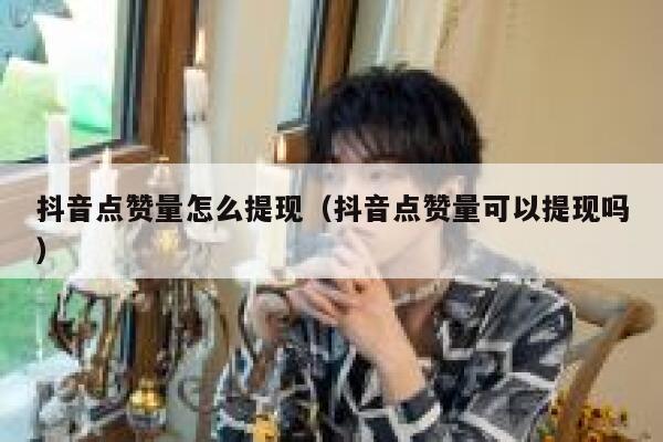 抖音点赞量怎么提现（抖音点赞量可以提现吗） 第1张
