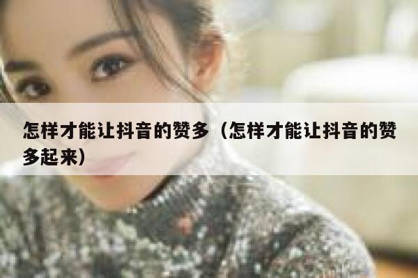 怎样才能让抖音的赞多（怎样才能让抖音的赞多起来） 第1张