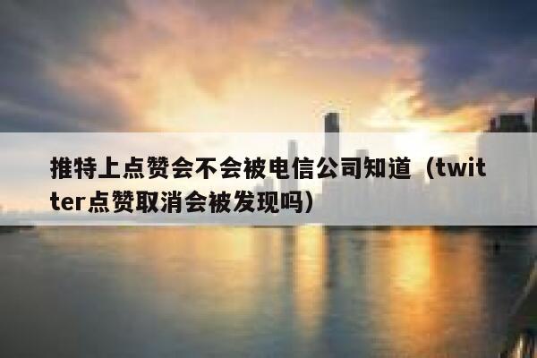 推特上点赞会不会被电信公司知道（twitter点赞取消会被发现吗） 第1张