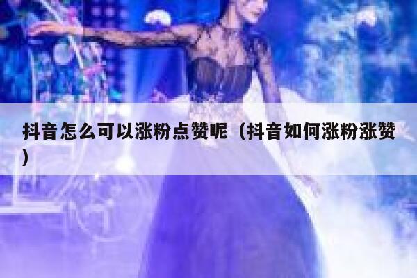 抖音怎么可以涨粉点赞呢（抖音如何涨粉涨赞） 第1张