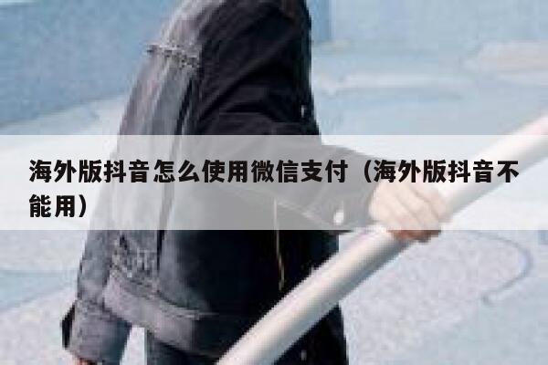 海外版抖音怎么使用微信支付（海外版抖音不能用） 第1张