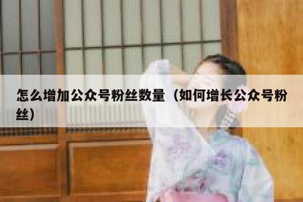 怎么增加公众号粉丝数量（如何增长公众号粉丝） 第1张
