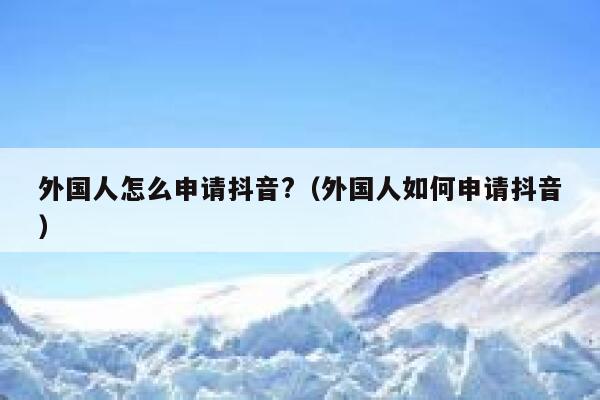 外国人怎么申请抖音?（外国人如何申请抖音） 第1张