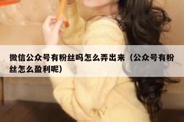 微信公众号有粉丝吗怎么弄出来（公众号有粉丝怎么盈利呢） 第1张