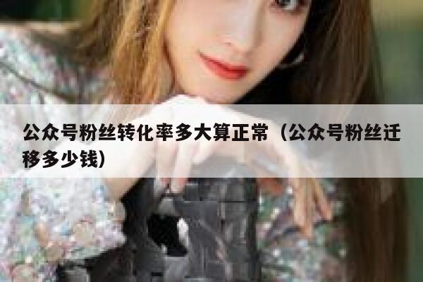 公众号粉丝转化率多大算正常（公众号粉丝迁移多少钱） 第1张