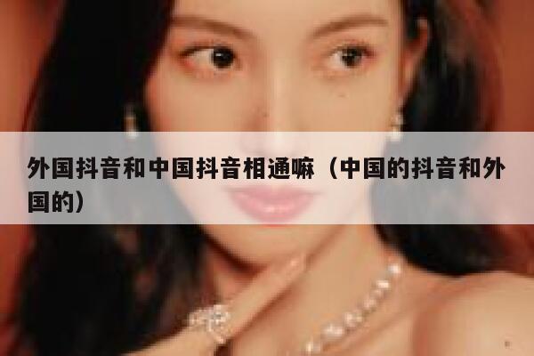 外国抖音和中国抖音相通嘛（中国的抖音和外国的） 第1张