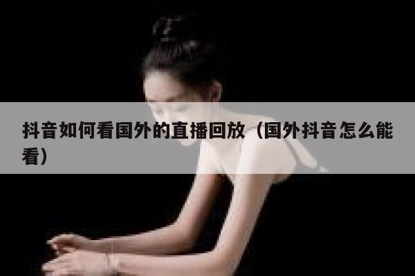 抖音如何看国外的直播回放（国外抖音怎么能看） 第1张