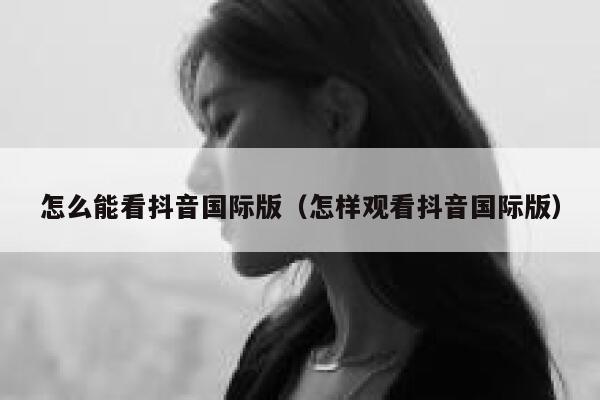 怎么能看抖音国际版（怎样观看抖音国际版） 第1张