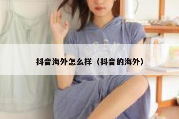 抖音海外怎么样（抖音的海外） 第1张