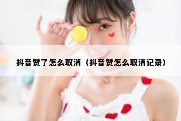 抖音赞了怎么取消（抖音赞怎么取消记录） 第1张