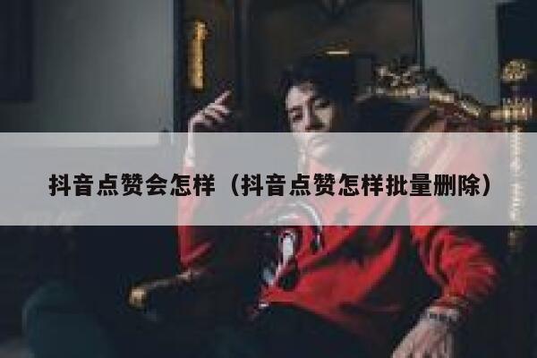 抖音点赞会怎样（抖音点赞怎样批量删除） 第1张