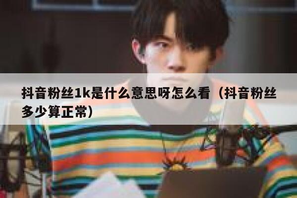 抖音粉丝1k是什么意思呀怎么看（抖音粉丝多少算正常） 第1张