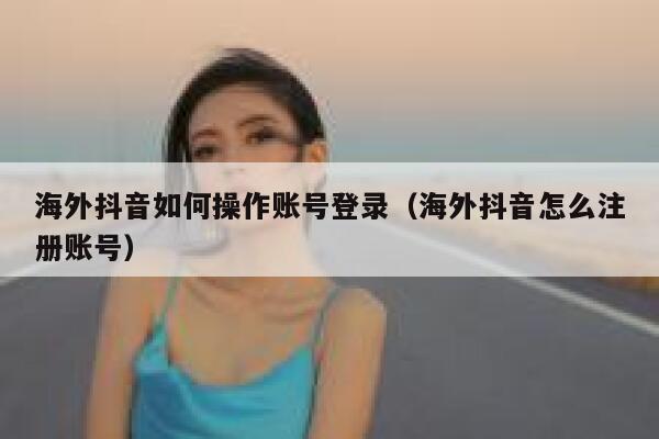 海外抖音如何操作账号登录（海外抖音怎么注册账号） 第1张