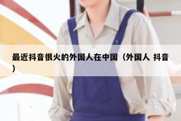 最近抖音很火的外国人在中国（外国人 抖音） 第1张