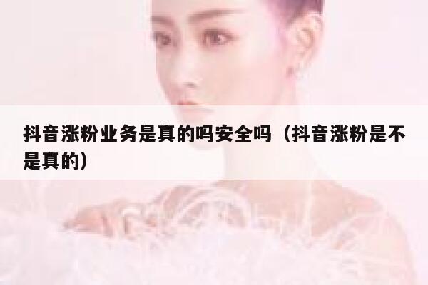 抖音涨粉业务是真的吗安全吗（抖音涨粉是不是真的） 第1张