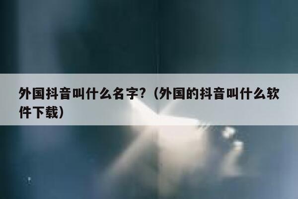 外国抖音叫什么名字?（外国的抖音叫什么软件下载） 第1张