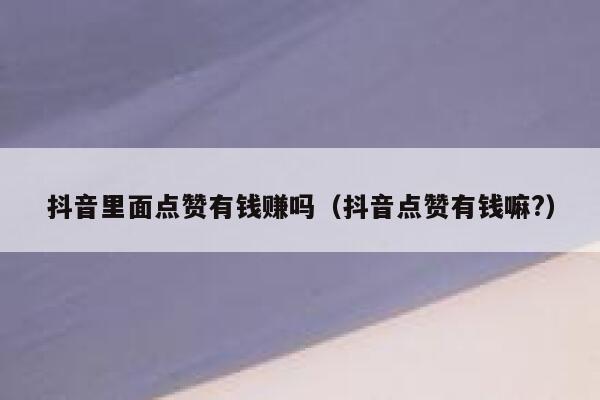 抖音里面点赞有钱赚吗（抖音点赞有钱嘛?） 第1张