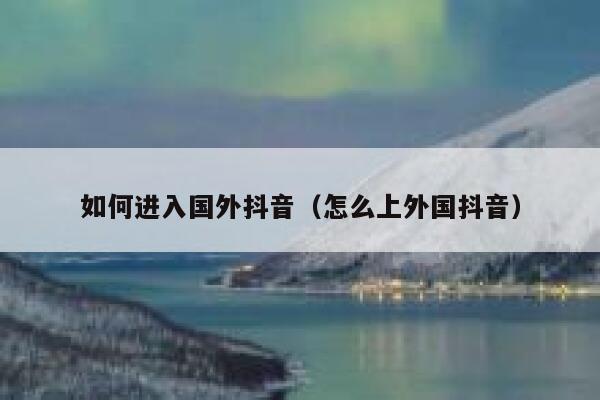 如何进入国外抖音（怎么上外国抖音） 第1张