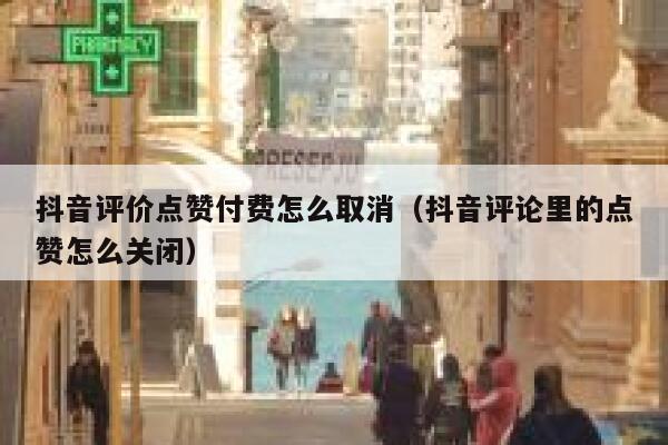 抖音评价点赞付费怎么取消（抖音评论里的点赞怎么关闭） 第1张