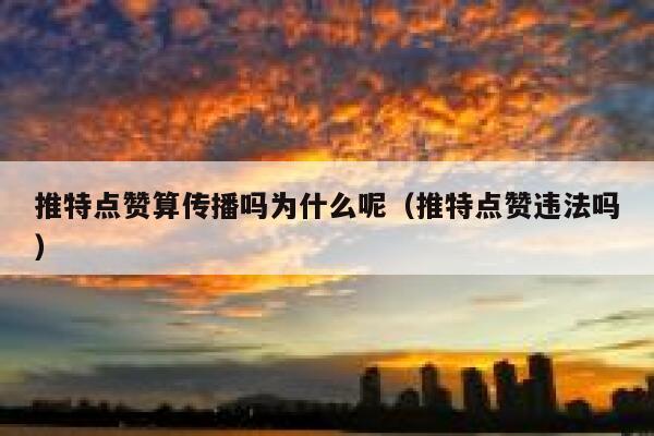 推特点赞算传播吗为什么呢（推特点赞违法吗） 第1张