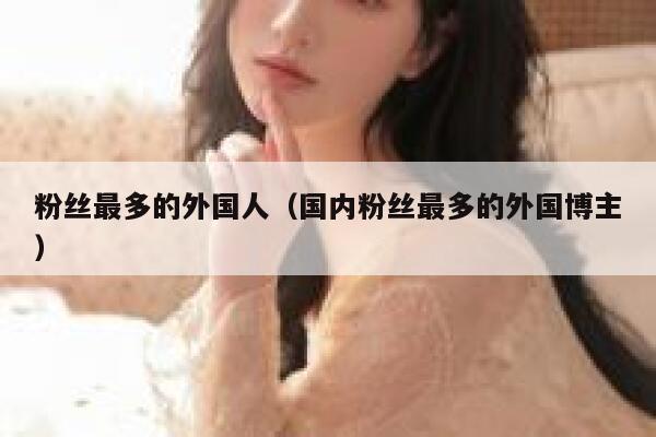 粉丝最多的外国人（国内粉丝最多的外国博主） 第1张