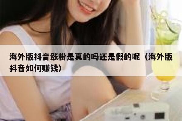 海外版抖音涨粉是真的吗还是假的呢（海外版抖音如何赚钱） 第1张