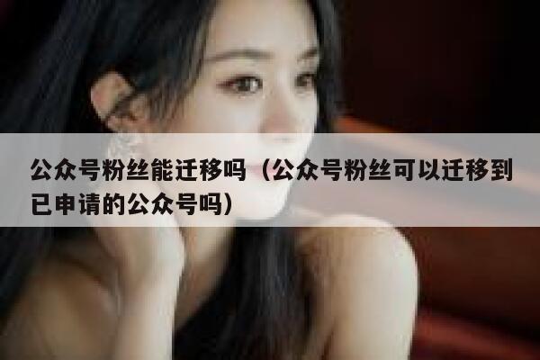 公众号粉丝能迁移吗（公众号粉丝可以迁移到已申请的公众号吗） 第1张