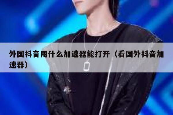 外国抖音用什么加速器能打开（看国外抖音加速器） 第1张